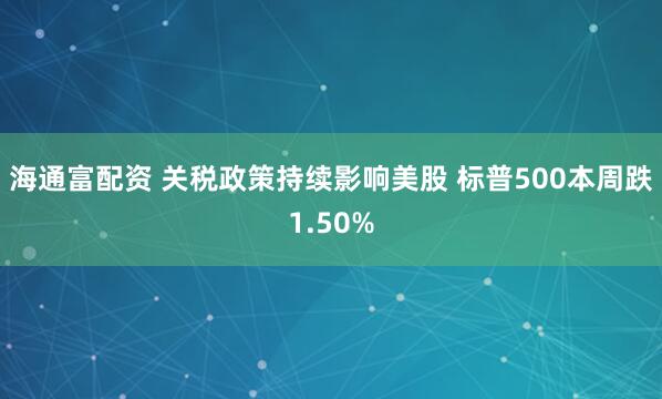 海通富配资 关税政策持续影响美股 标普500本周跌1.50%