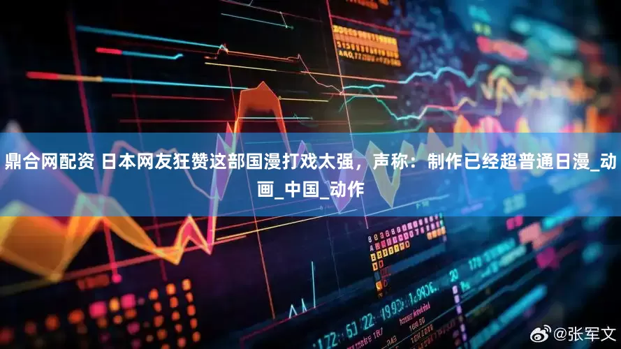 鼎合网配资 日本网友狂赞这部国漫打戏太强，声称：制作已经超普通日漫_动画_中国_动作