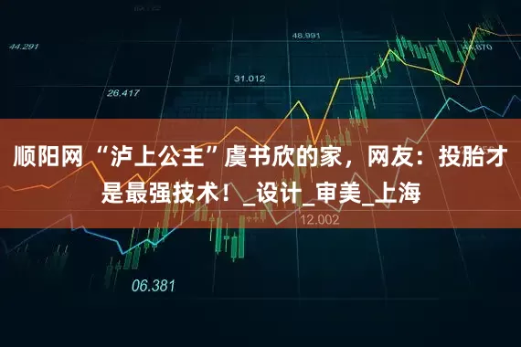 顺阳网 “泸上公主”虞书欣的家，网友：投胎才是最强技术！_设计_审美_上海