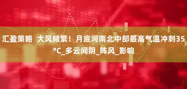 汇盈策略  大风频繁！月底河南北中部最高气温冲刺35°C_多云间阴_阵风_影响