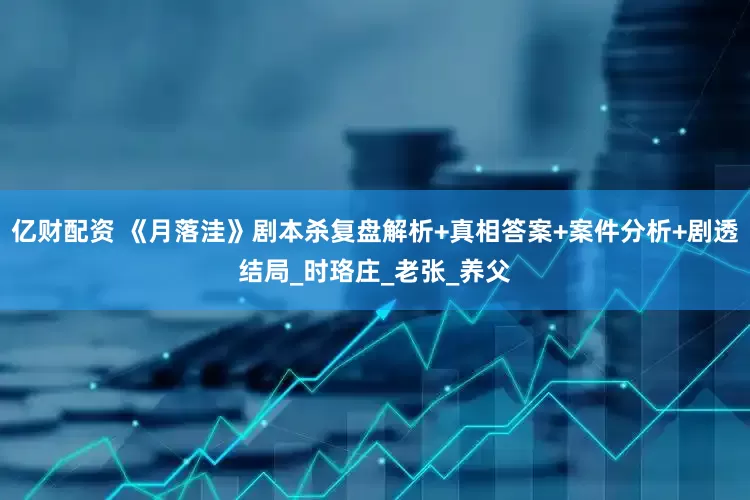 亿财配资 《月落洼》剧本杀复盘解析+真相答案+案件分析+剧透结局_时珞庄_老张_养父