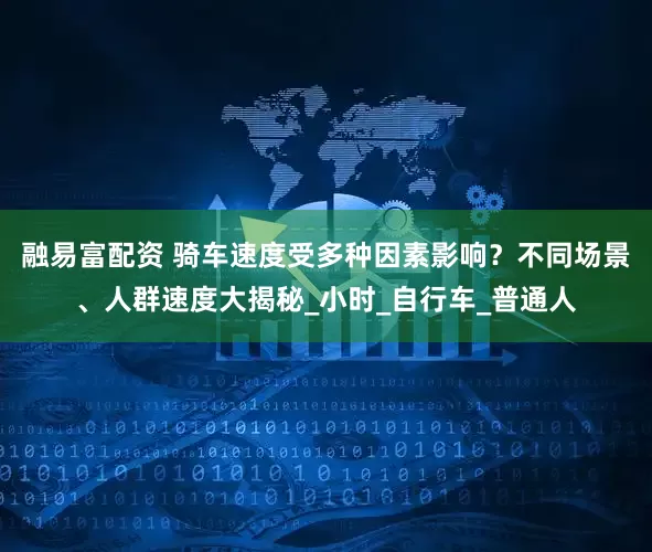 融易富配资 骑车速度受多种因素影响？不同场景、人群速度大揭秘_小时_自行车_普通人