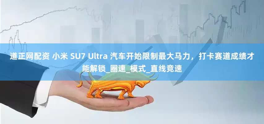 道正网配资 小米 SU7 Ultra 汽车开始限制最大马力，打卡赛道成绩才能解锁_圈速_模式_直线竞速