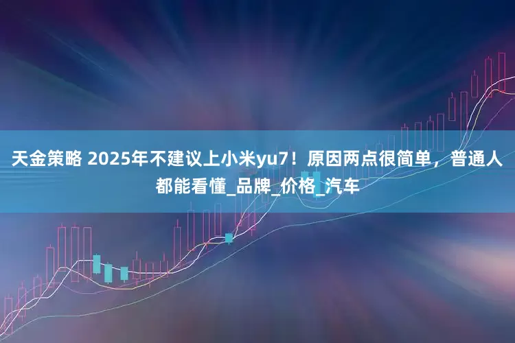 天金策略 2025年不建议上小米yu7！原因两点很简单，普通人都能看懂_品牌_价格_汽车