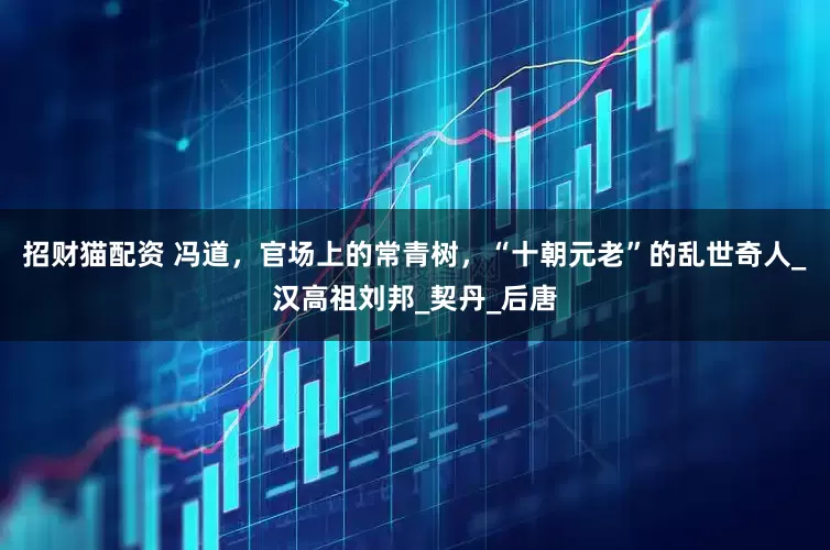 招财猫配资 冯道，官场上的常青树，“十朝元老”的乱世奇人_汉高祖刘邦_契丹_后唐