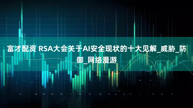 富才配资 RSA大会关于AI安全现状的十大见解_威胁_防御_网络漫游