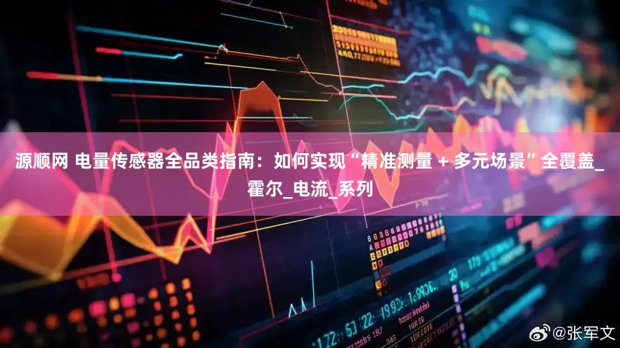 源顺网 电量传感器全品类指南：如何实现“精准测量 + 多元场景”全覆盖_霍尔_电流_系列