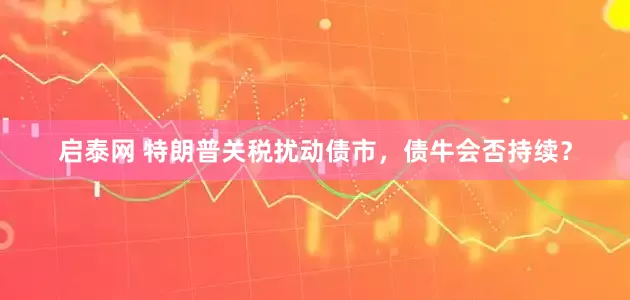 启泰网 特朗普关税扰动债市，债牛会否持续？