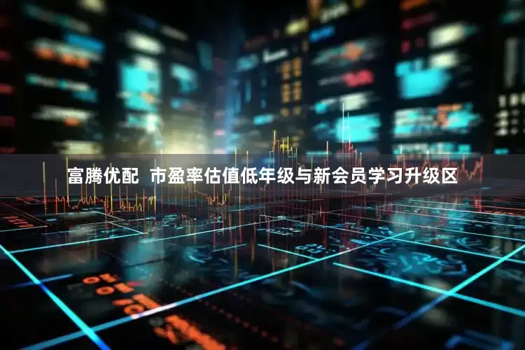 富腾优配  市盈率估值低年级与新会员学习升级区