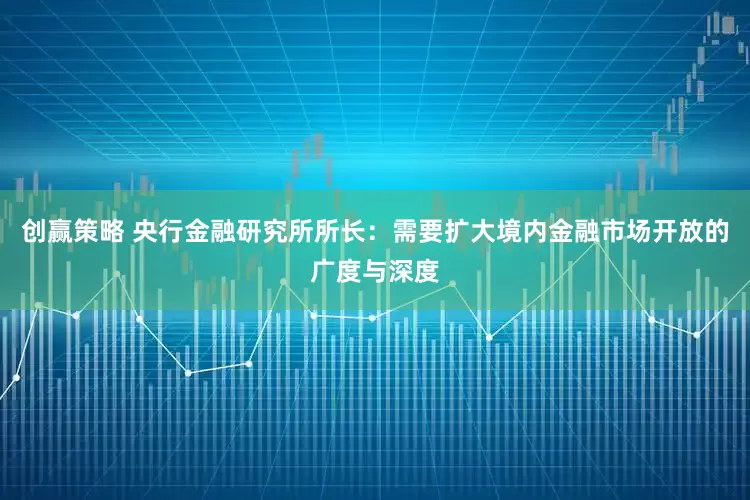 创赢策略 央行金融研究所所长：需要扩大境内金融市场开放的广度与深度