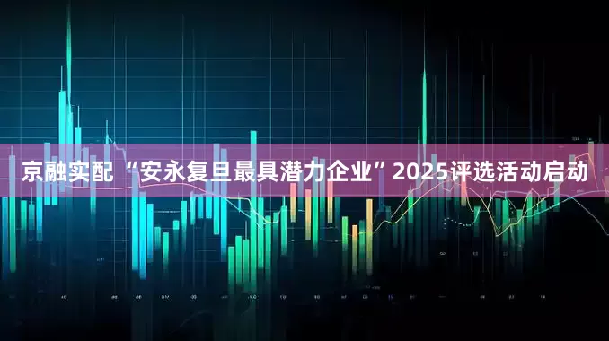 京融实配 “安永复旦最具潜力企业”2025评选活动启动