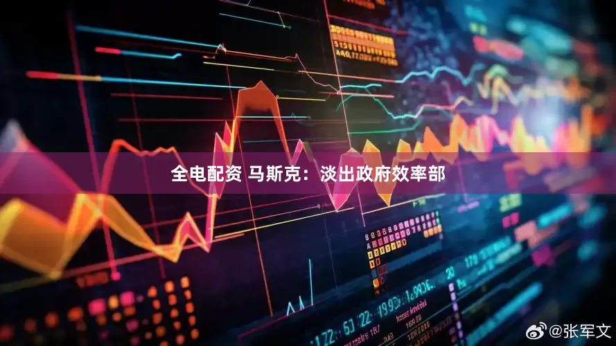 全电配资 马斯克：淡出政府效率部