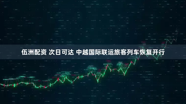 伍洲配资 次日可达 中越国际联运旅客列车恢复开行