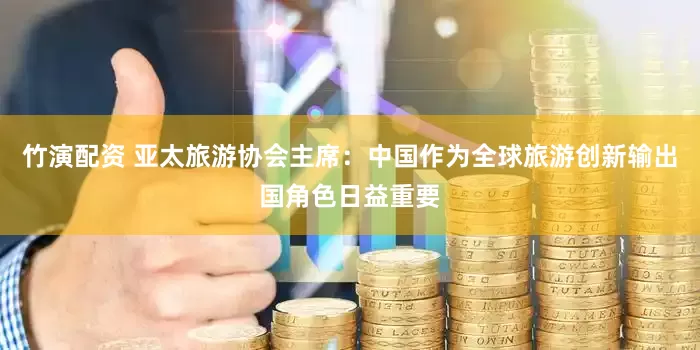 竹演配资 亚太旅游协会主席：中国作为全球旅游创新输出国角色日益重要