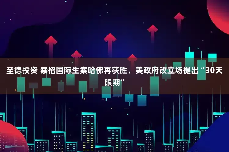至德投资 禁招国际生案哈佛再获胜，美政府改立场提出“30天限期”