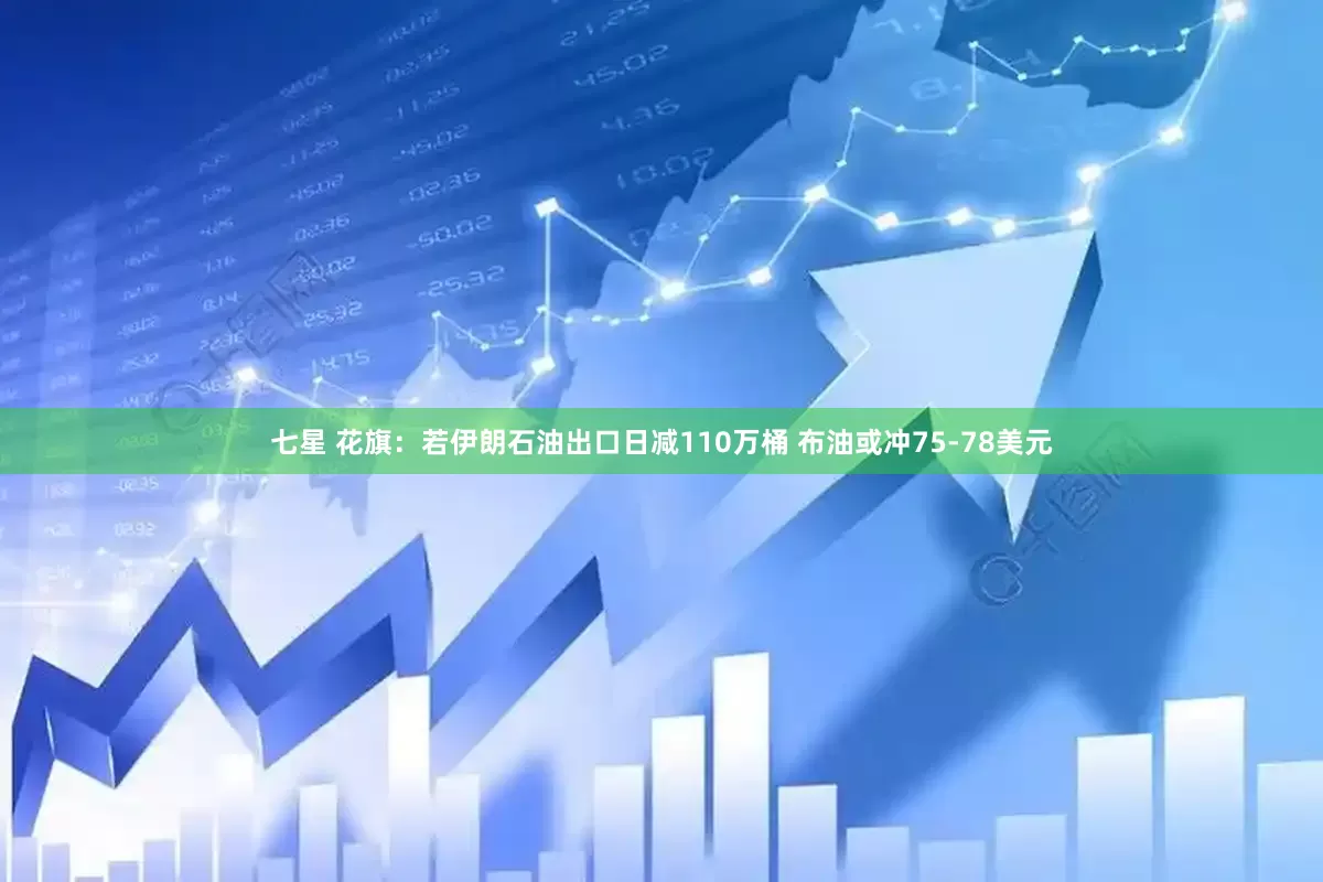 七星 花旗：若伊朗石油出口日减110万桶 布油或冲75-78美元
