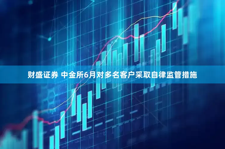财盛证券 中金所6月对多名客户采取自律监管措施