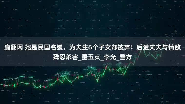 赢翻网 她是民国名媛，为夫生6个子女却被弃！后遭丈夫与情敌残忍杀害_董玉贞_李允_警方