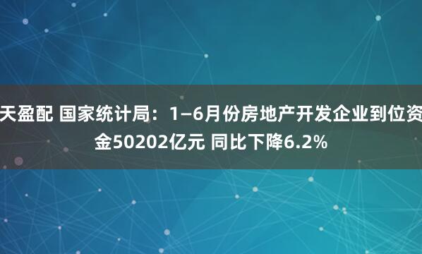 天盈配 国家统计局：1—6月份房地产开发企业到位资金50202亿元 同比下降6.2%