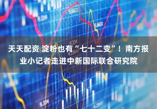 天天配资 淀粉也有“七十二变”！南方报业小记者走进中新国际联合研究院