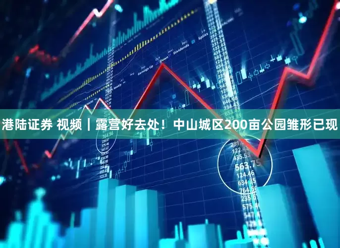 港陆证券 视频｜露营好去处！中山城区200亩公园雏形已现