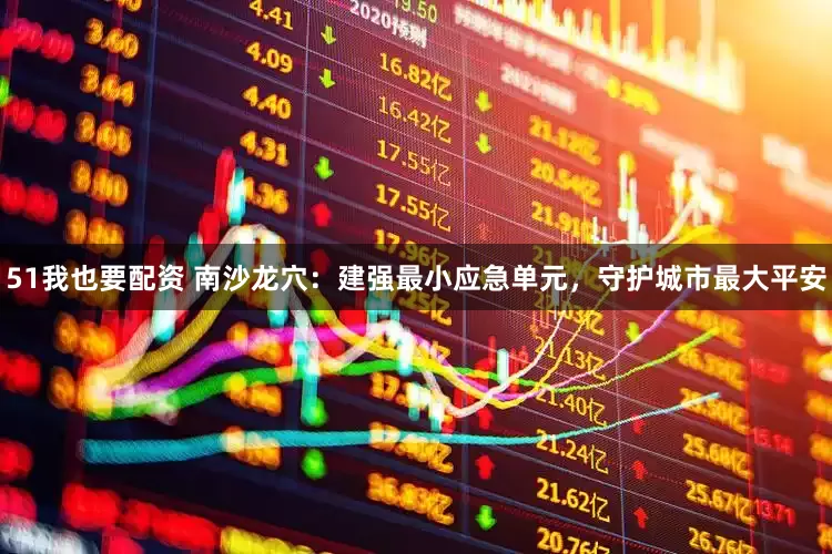 51我也要配资 南沙龙穴：建强最小应急单元，守护城市最大平安