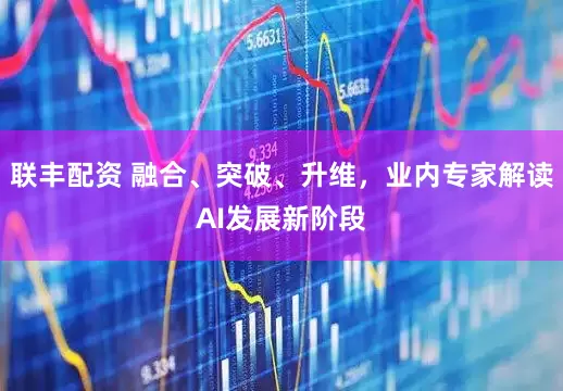 联丰配资 融合、突破、升维，业内专家解读AI发展新阶段