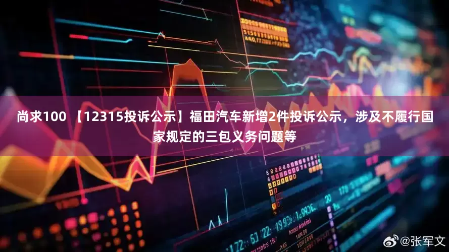 尚求100 【12315投诉公示】福田汽车新增2件投诉公示，涉及不履行国家规定的三包义务问题等