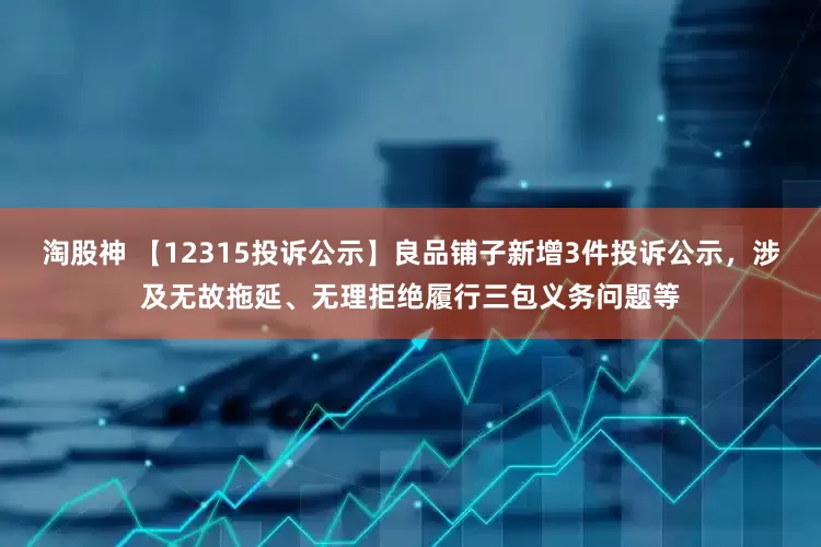 淘股神 【12315投诉公示】良品铺子新增3件投诉公示，涉及无故拖延、无理拒绝履行三包义务问题等
