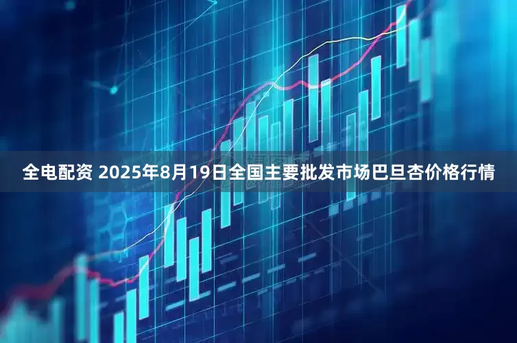 全电配资 2025年8月19日全国主要批发市场巴旦杏价格行情