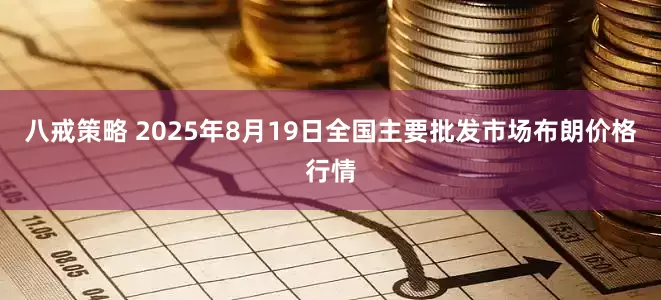 八戒策略 2025年8月19日全国主要批发市场布朗价格行情