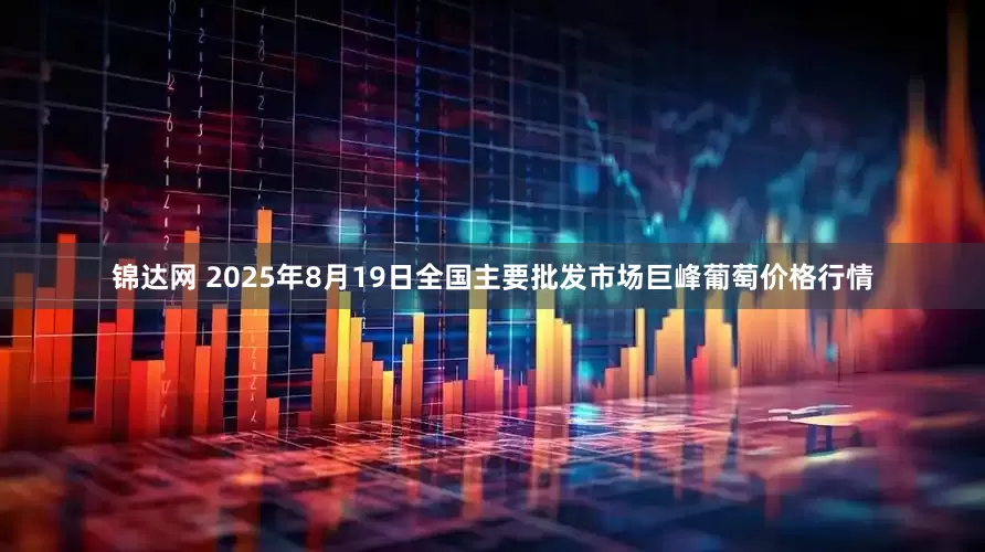 锦达网 2025年8月19日全国主要批发市场巨峰葡萄价格行情