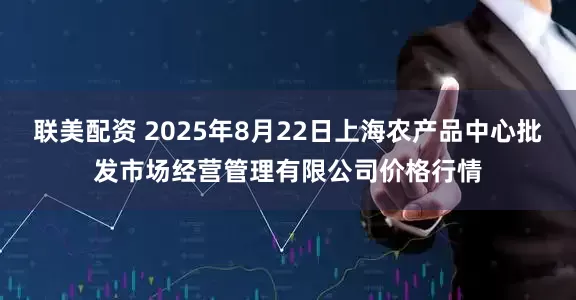 联美配资 2025年8月22日上海农产品中心批发市场经营管理有限公司价格行情