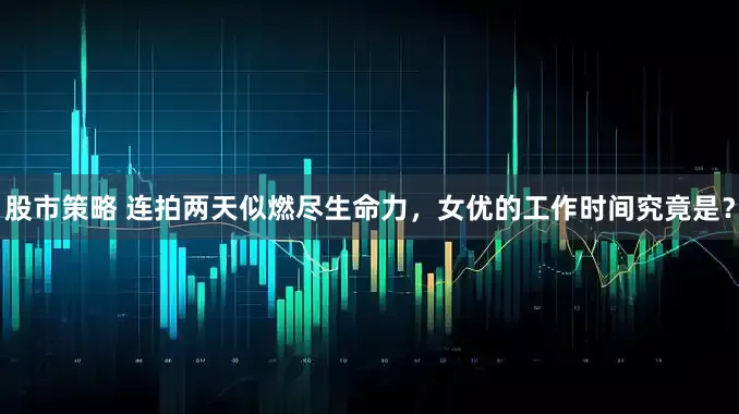 股市策略 连拍两天似燃尽生命力，女优的工作时间究竟是？