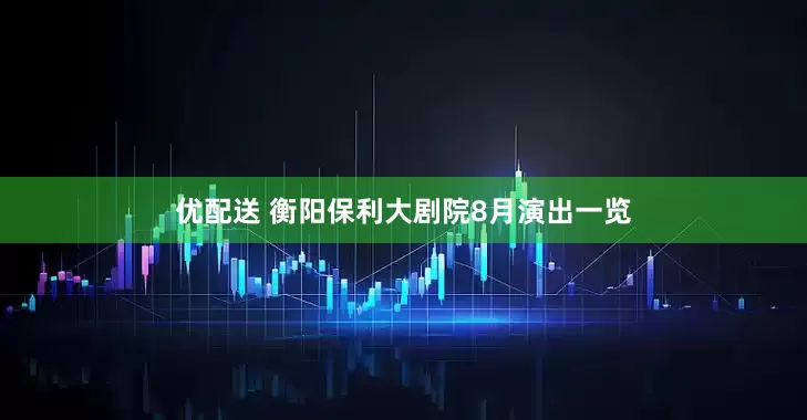 优配送 衡阳保利大剧院8月演出一览