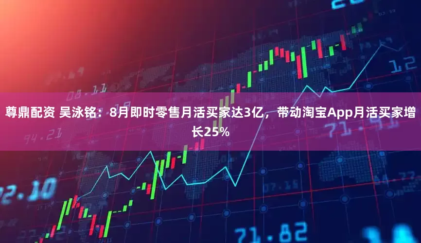 尊鼎配资 吴泳铭：8月即时零售月活买家达3亿，带动淘宝App月活买家增长25%