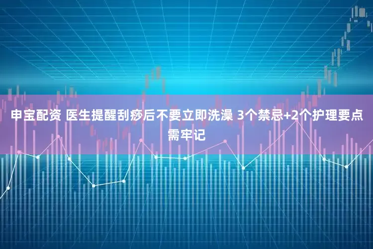 申宝配资 医生提醒刮痧后不要立即洗澡 3个禁忌+2个护理要点需牢记