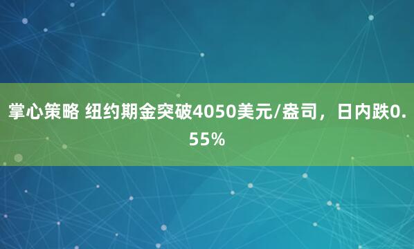 掌心策略 纽约期金突破4050美元/盎司，日内跌0.55%