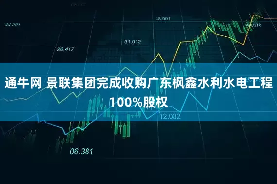 通牛网 景联集团完成收购广东枫鑫水利水电工程100%股权