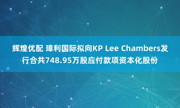 辉煌优配 璋利国际拟向KP Lee Chambers发行合共748.95万股应付款项资本化股份
