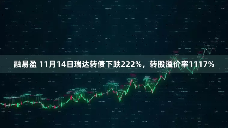 融易盈 11月14日瑞达转债下跌222%，转股溢价率1117%