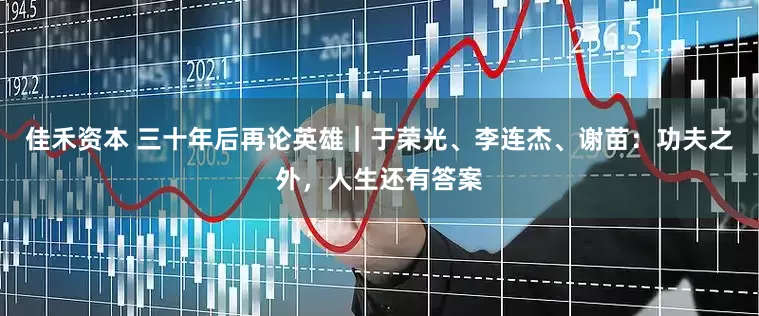 佳禾资本 三十年后再论英雄｜于荣光、李连杰、谢苗：功夫之外，人生还有答案