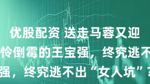 优股配资 送走马蓉又迎来冯清，可怜倒霉的王宝强，终究逃不出“女人坑”？