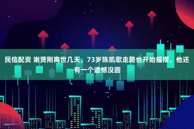 民信配资 谢贤刚离世几天，73岁陈凯歌走路也开始摇摆，他还有一个遗憾没圆