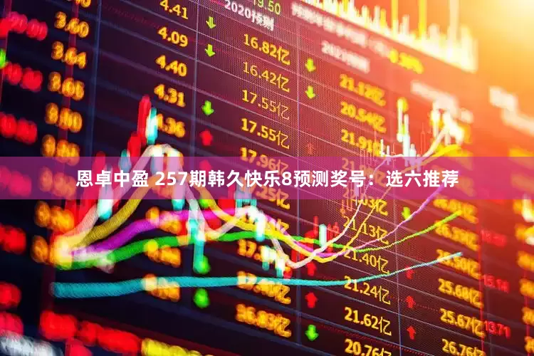 恩卓中盈 257期韩久快乐8预测奖号：选六推荐