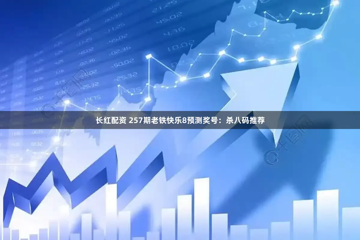 长红配资 257期老铁快乐8预测奖号：杀八码推荐